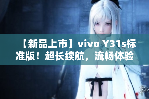 【新品上市】vivo Y31s标准版！超长续航，流畅体验，超高性价比！