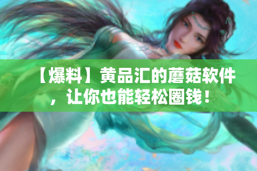 【爆料】黄品汇的蘑菇软件，让你也能轻松圈钱！