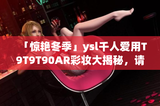 「惊艳冬季」ysl千人爱用T9T9T90AR彩妆大揭秘，请查看！