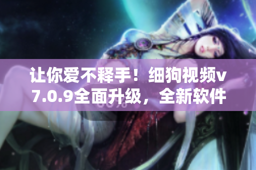 让你爱不释手！细狗视频v7.0.9全面升级，全新软件功能一网打尽！