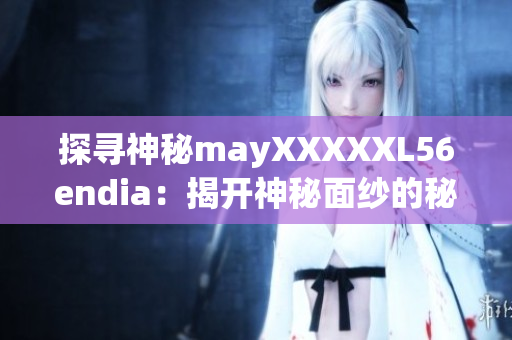 探寻神秘mayXXXXXL56endia：揭开神秘面纱的秘密
