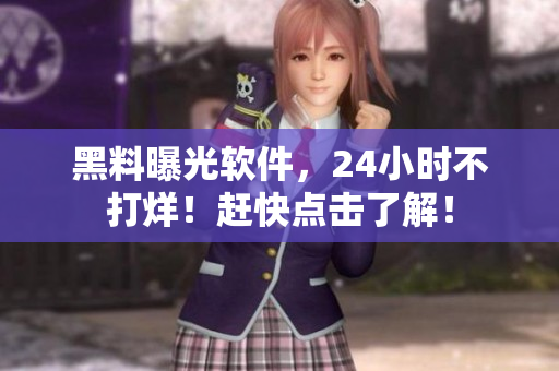 黑料曝光软件，24小时不打烊！赶快点击了解！
