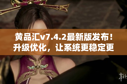 黄品汇v7.4.2最新版发布！升级优化，让系统更稳定更快速！
