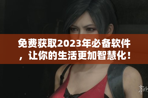 免费获取2023年必备软件，让你的生活更加智慧化！