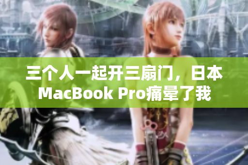 三个人一起开三扇门，日本MacBook Pro痛晕了我