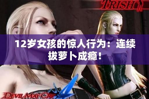 12岁女孩的惊人行为：连续拔萝卜成瘾！