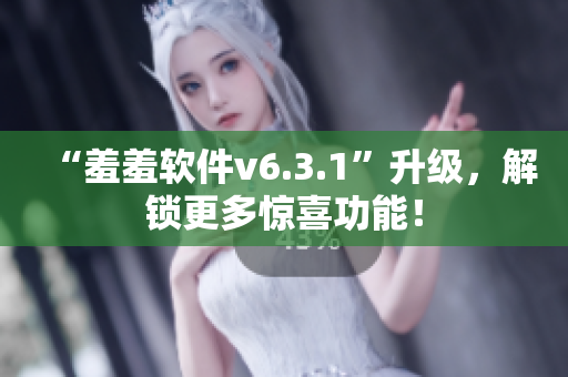 “羞羞软件v6.3.1”升级，解锁更多惊喜功能！