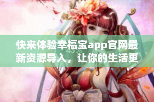 快来体验幸福宝app官网最新资源导入，让你的生活更有乐趣