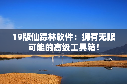 19版仙踪林软件：拥有无限可能的高级工具箱！