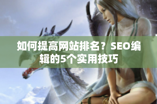 如何提高网站排名？SEO编辑的5个实用技巧