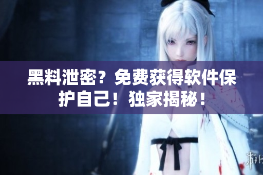 黑料泄密？免费获得软件保护自己！独家揭秘！