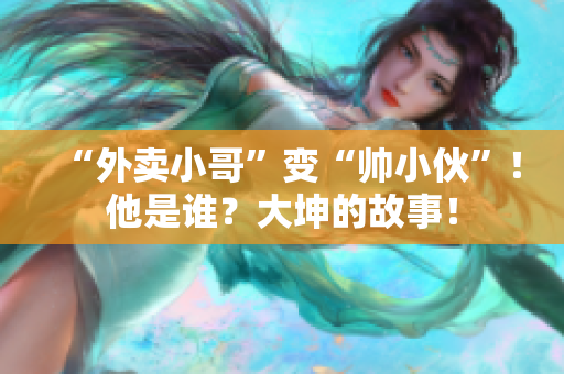 “外卖小哥”变“帅小伙”！他是谁？大坤的故事！