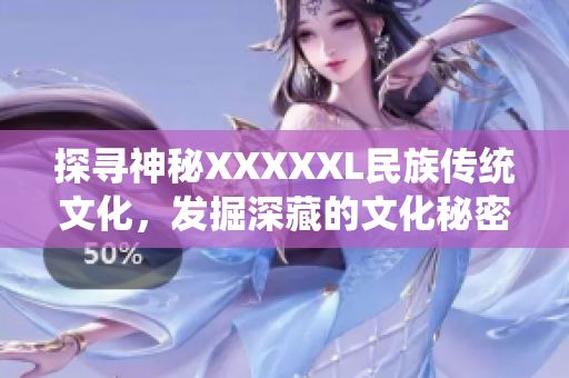探寻神秘XXXXXL民族传统文化，发掘深藏的文化秘密！