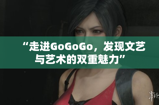 “走进GoGoGo，发现文艺与艺术的双重魅力”