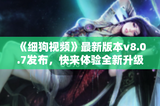 《细狗视频》最新版本v8.0.7发布，快来体验全新升级！