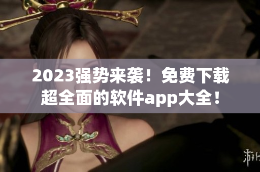 2023强势来袭！免费下载超全面的软件app大全！