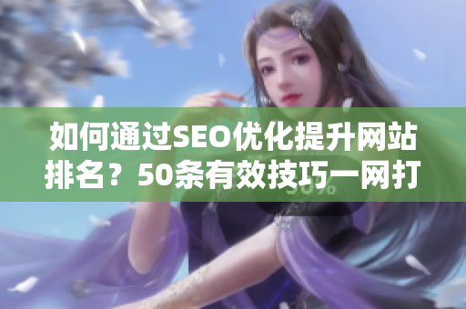 如何通过SEO优化提升网站排名？50条有效技巧一网打尽！