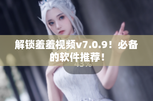 解锁羞羞视频v7.0.9！必备的软件推荐！