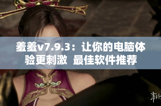 羞羞v7.9.3：让你的电脑体验更刺激  最佳软件推荐