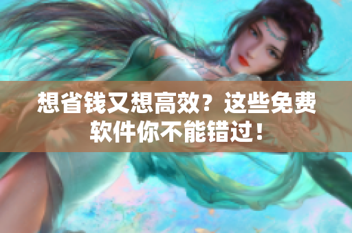 想省钱又想高效？这些免费软件你不能错过！