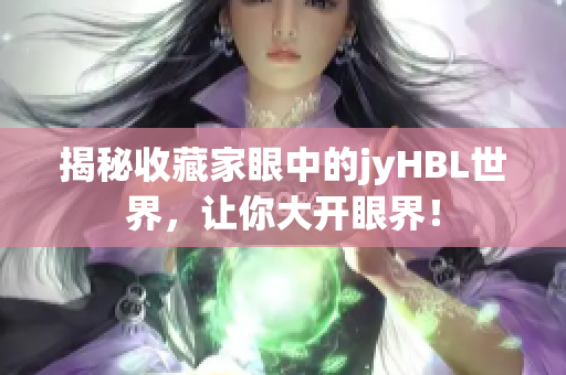 揭秘收藏家眼中的jyHBL世界，让你大开眼界！