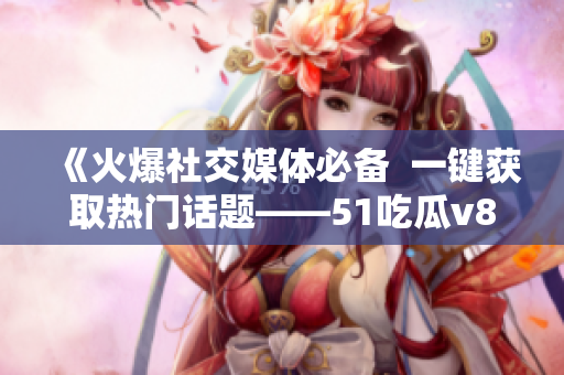 《火爆社交媒体必备  一键获取热门话题——51吃瓜v8.0.7》