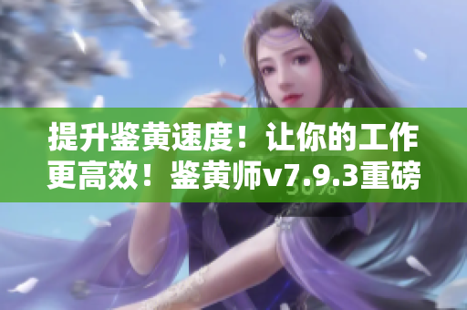 提升鉴黄速度！让你的工作更高效！鉴黄师v7.9.3重磅出击！