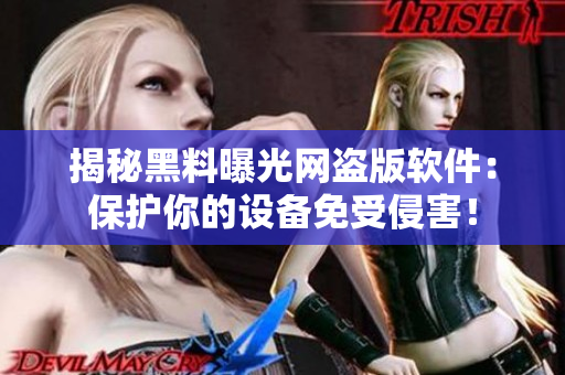 揭秘黑料曝光网盗版软件：保护你的设备免受侵害！
