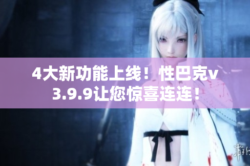 4大新功能上线！性巴克v3.9.9让您惊喜连连！