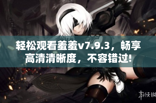 轻松观看羞羞v7.9.3，畅享高清清晰度，不容错过!