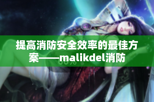 提高消防安全效率的最佳方案——malikdel消防