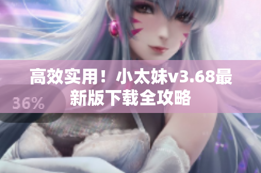 高效实用！小太妹v3.68最新版下载全攻略