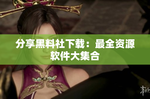 分享黑料社下载：最全资源软件大集合