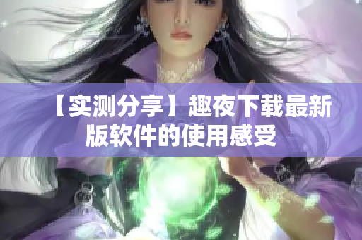 【实测分享】趣夜下载最新版软件的使用感受