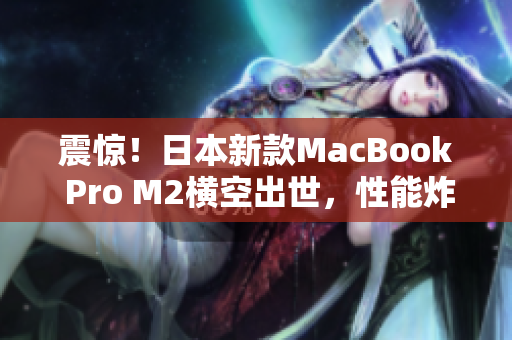 震惊！日本新款MacBook Pro M2横空出世，性能炸裂！