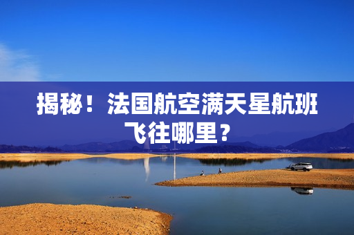 揭秘！法国航空满天星航班飞往哪里？