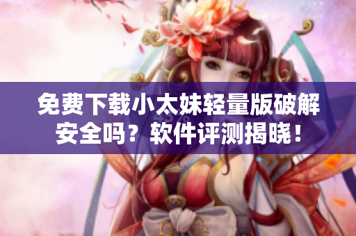 免费下载小太妹轻量版破解安全吗？软件评测揭晓！