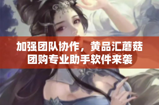 加强团队协作，黄品汇蘑菇团购专业助手软件来袭