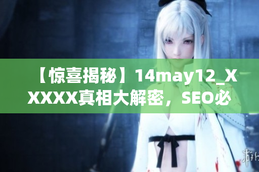 【惊喜揭秘】14may12_XXXXX真相大解密，SEO必看！