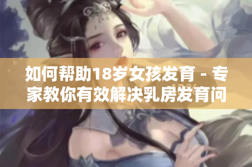 如何帮助18岁女孩发育 - 专家教你有效解决乳房发育问题