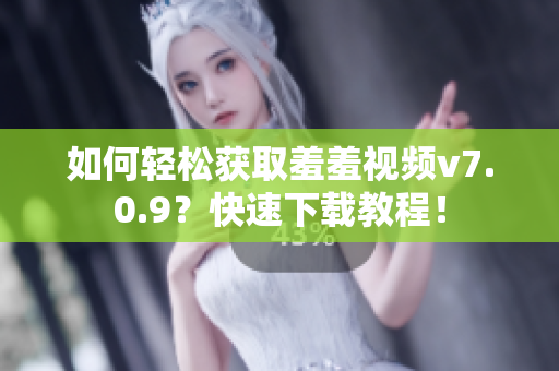 如何轻松获取羞羞视频v7.0.9？快速下载教程！