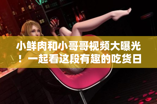 小鲜肉和小哥哥视频大曝光！一起看这段有趣的吃货日常！