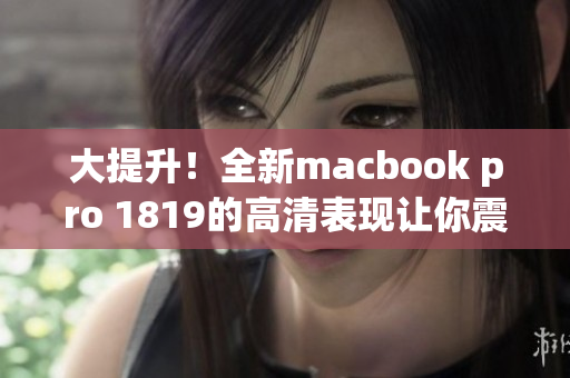 大提升！全新macbook pro 1819的高清表现让你震撼！