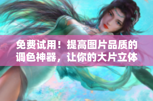 免费试用！提高图片品质的调色神器，让你的大片立体生动化！