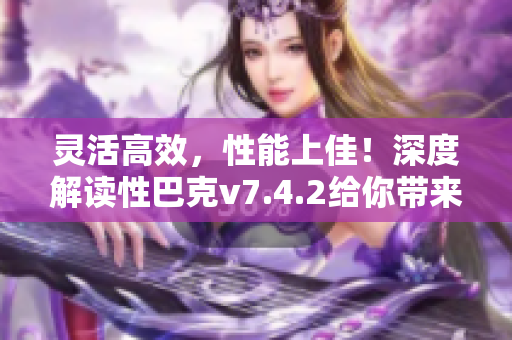 灵活高效，性能上佳！深度解读性巴克v7.4.2给你带来什么？