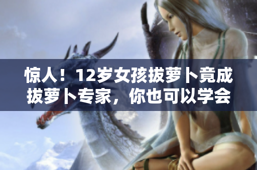 惊人！12岁女孩拔萝卜竟成拔萝卜专家，你也可以学会！