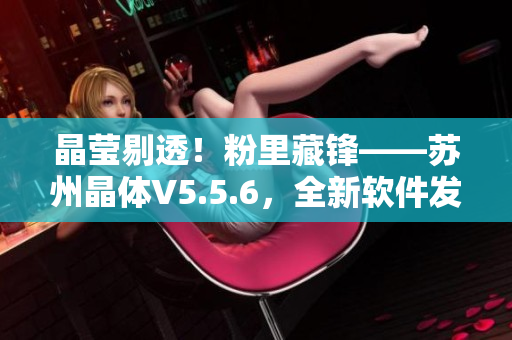 晶莹剔透！粉里藏锋——苏州晶体V5.5.6，全新软件发布！