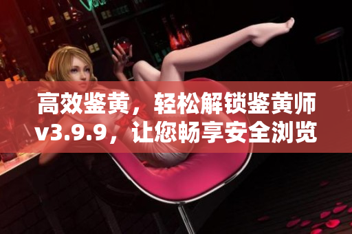 高效鉴黄，轻松解锁鉴黄师v3.9.9，让您畅享安全浏览!