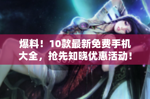 爆料！10款最新免费手机大全，抢先知晓优惠活动！