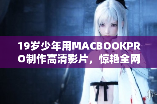 19岁少年用MACBOOKPRO制作高清影片，惊艳全网！